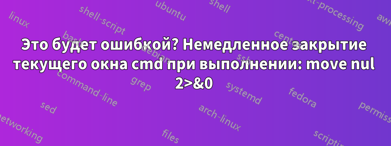 Это будет ошибкой? Немедленное закрытие текущего окна cmd при выполнении: move nul 2>&0