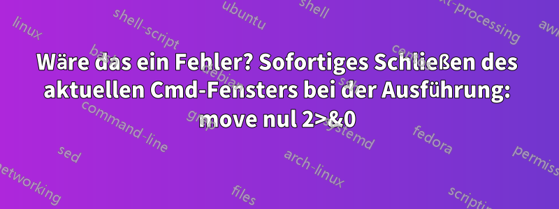 Wäre das ein Fehler? Sofortiges Schließen des aktuellen Cmd-Fensters bei der Ausführung: move nul 2>&0