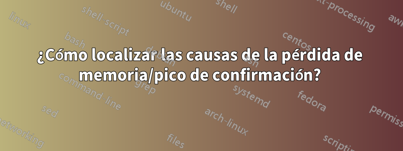 ¿Cómo localizar las causas de la pérdida de memoria/pico de confirmación?