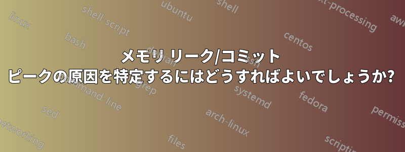 メモリ リーク/コミット ピークの原因を特定するにはどうすればよいでしょうか?