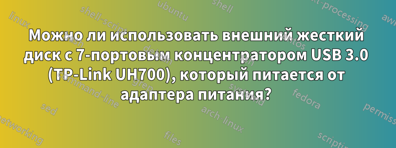 Можно ли использовать внешний жесткий диск с 7-портовым концентратором USB 3.0 (TP-Link UH700), который питается от адаптера питания?