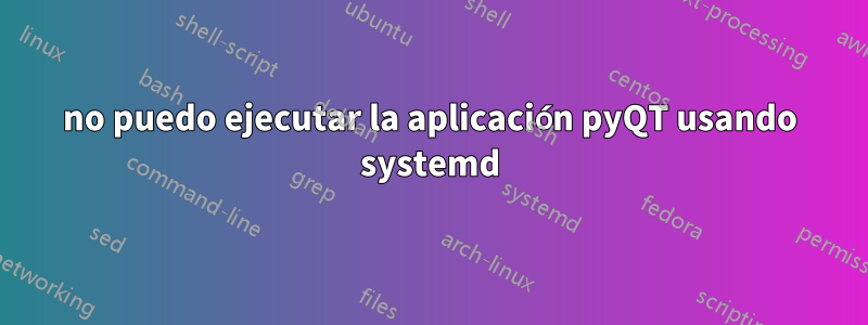 no puedo ejecutar la aplicación pyQT usando systemd