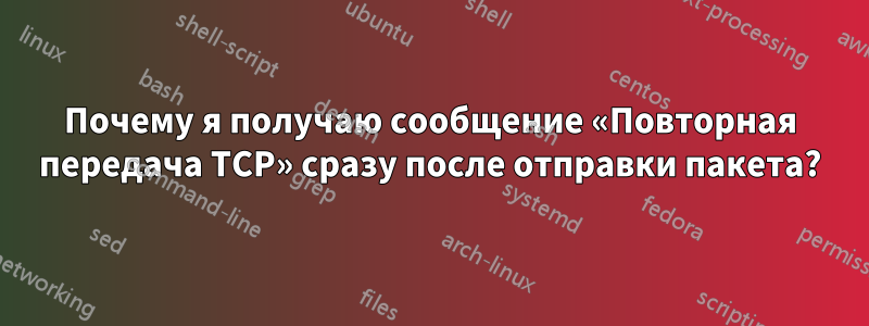 Почему я получаю сообщение «Повторная передача TCP» сразу после отправки пакета?