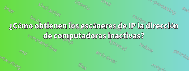 ¿Cómo obtienen los escáneres de IP la dirección de computadoras inactivas?