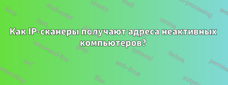 Как IP-сканеры получают адреса неактивных компьютеров?