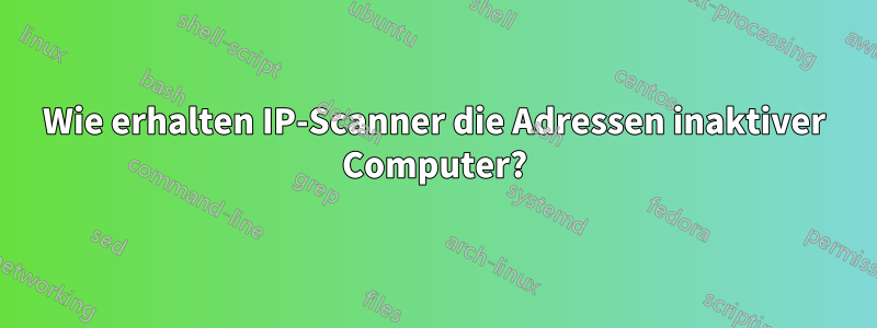 Wie erhalten IP-Scanner die Adressen inaktiver Computer?