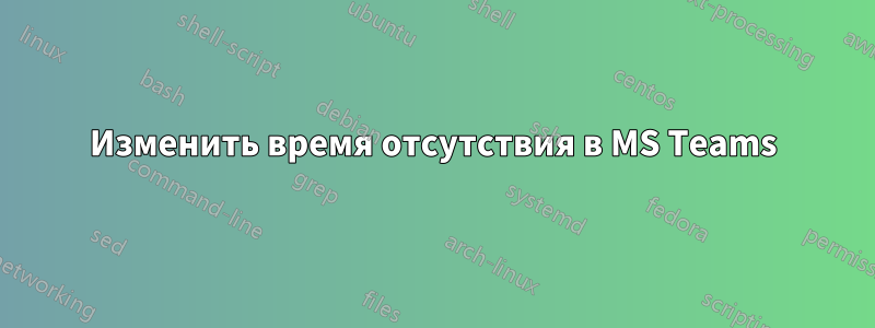 Изменить время отсутствия в MS Teams