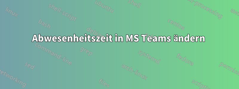 Abwesenheitszeit in MS Teams ändern