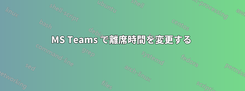 MS Teams で離席時間を変更する