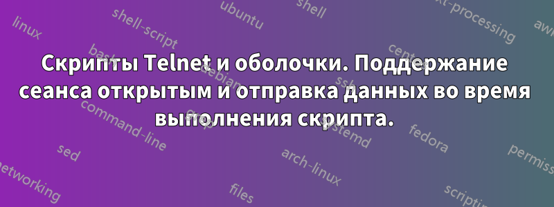 Скрипты Telnet и оболочки. Поддержание сеанса открытым и отправка данных во время выполнения скрипта.