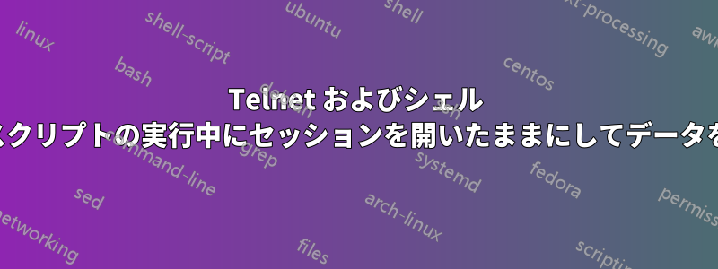 Telnet およびシェル スクリプト。スクリプトの実行中にセッションを開いたままにしてデータを送信します。