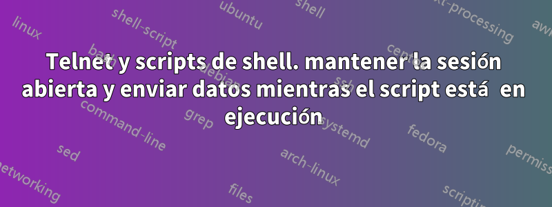 Telnet y scripts de shell. mantener la sesión abierta y enviar datos mientras el script está en ejecución