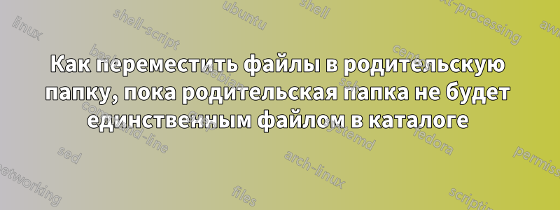 Как переместить файлы в родительскую папку, пока родительская папка не будет единственным файлом в каталоге