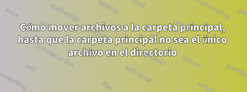 Cómo mover archivos a la carpeta principal, hasta que la carpeta principal no sea el único archivo en el directorio