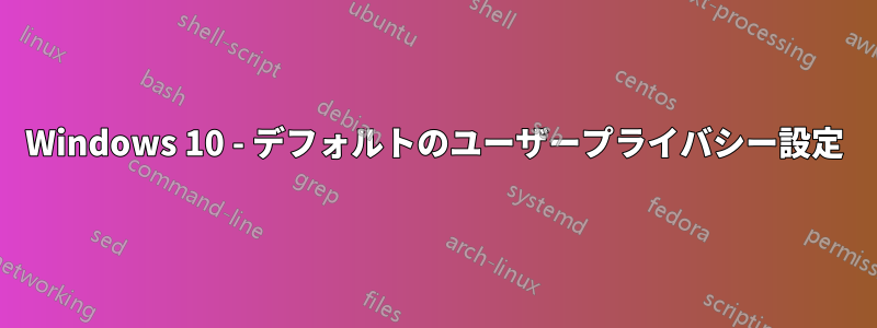 Windows 10 - デフォルトのユーザープライバシー設定