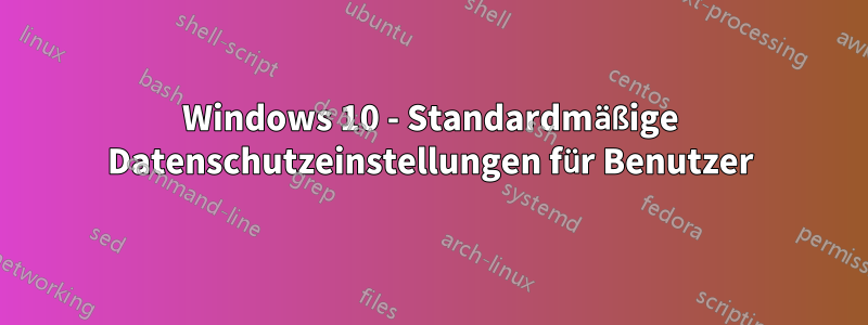 Windows 10 - Standardmäßige Datenschutzeinstellungen für Benutzer