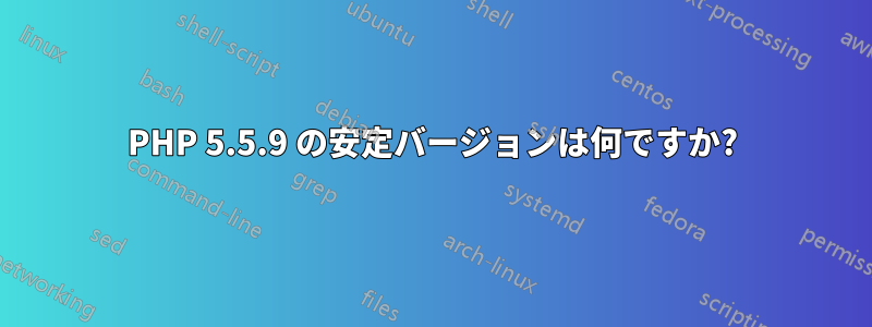 PHP 5.5.9 の安定バージョンは何ですか?