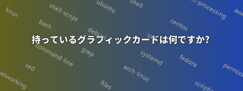 持っているグラフィックカードは何ですか?