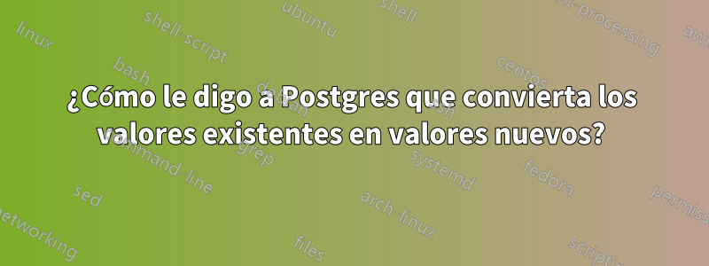 ¿Cómo le digo a Postgres que convierta los valores existentes en valores nuevos?