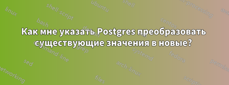 Как мне указать Postgres преобразовать существующие значения в новые?