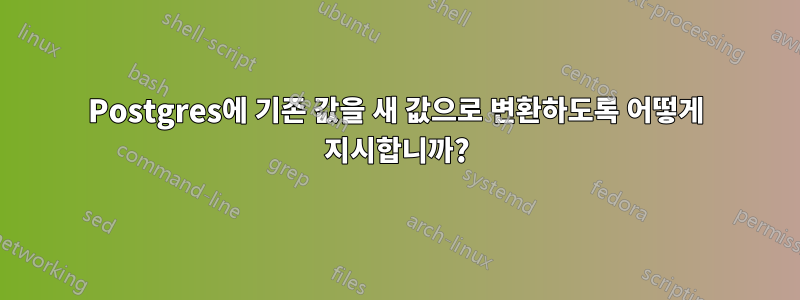 Postgres에 기존 값을 새 값으로 변환하도록 어떻게 지시합니까?