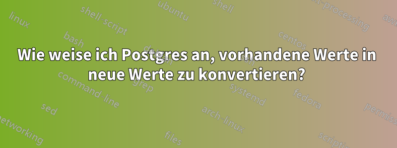 Wie weise ich Postgres an, vorhandene Werte in neue Werte zu konvertieren?