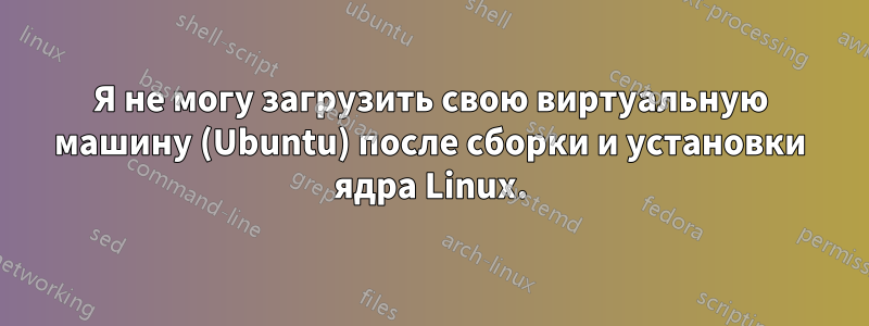 Я не могу загрузить свою виртуальную машину (Ubuntu) после сборки и установки ядра Linux.