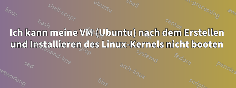 Ich kann meine VM (Ubuntu) nach dem Erstellen und Installieren des Linux-Kernels nicht booten