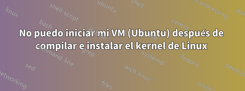 No puedo iniciar mi VM (Ubuntu) después de compilar e instalar el kernel de Linux