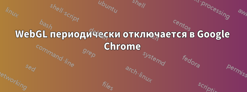 WebGL периодически отключается в Google Chrome