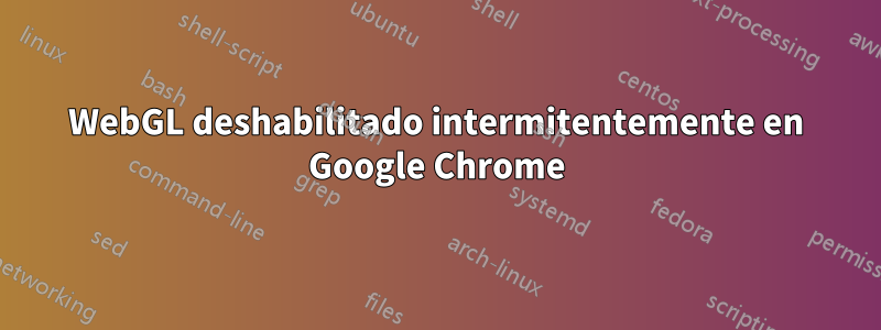 WebGL deshabilitado intermitentemente en Google Chrome