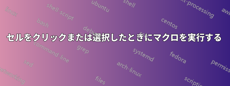 セルをクリックまたは選択したときにマクロを実行する