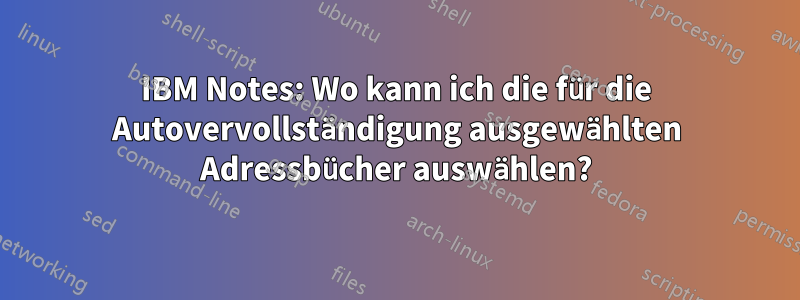 IBM Notes: Wo kann ich die für die Autovervollständigung ausgewählten Adressbücher auswählen?