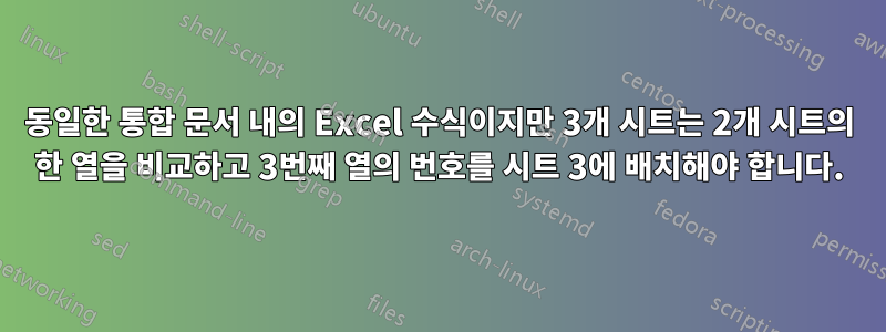 동일한 통합 문서 내의 Excel 수식이지만 3개 시트는 2개 시트의 한 열을 비교하고 3번째 열의 번호를 시트 3에 배치해야 합니다.