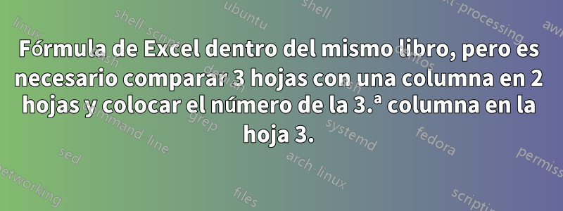 Fórmula de Excel dentro del mismo libro, pero es necesario comparar 3 hojas con una columna en 2 hojas y colocar el número de la 3.ª columna en la hoja 3.