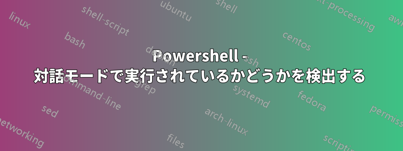 Powershell - 対話モードで実行されているかどうかを検出する