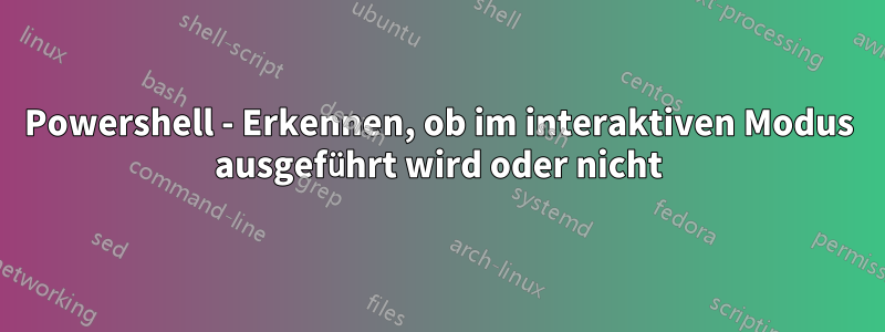 Powershell - Erkennen, ob im interaktiven Modus ausgeführt wird oder nicht