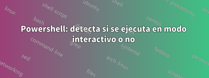 Powershell: detecta si se ejecuta en modo interactivo o no