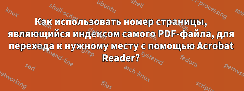 Как использовать номер страницы, являющийся индексом самого PDF-файла, для перехода к нужному месту с помощью Acrobat Reader?