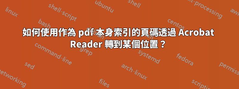 如何使用作為 pdf 本身索引的頁碼透過 Acrobat Reader 轉到某個位置？