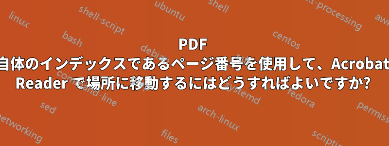 PDF 自体のインデックスであるページ番号を使用して、Acrobat Reader で場所に移動するにはどうすればよいですか?