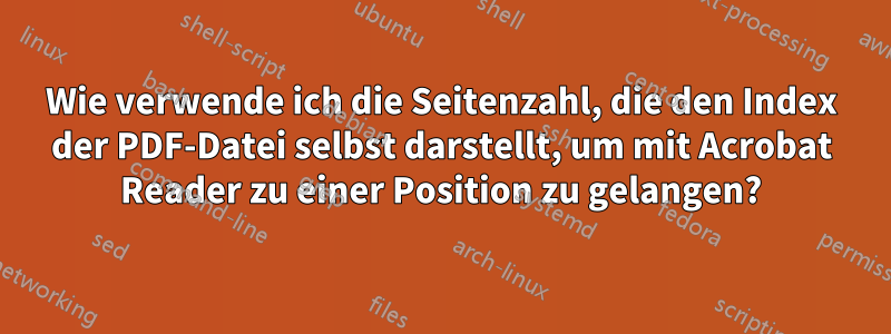 Wie verwende ich die Seitenzahl, die den Index der PDF-Datei selbst darstellt, um mit Acrobat Reader zu einer Position zu gelangen?