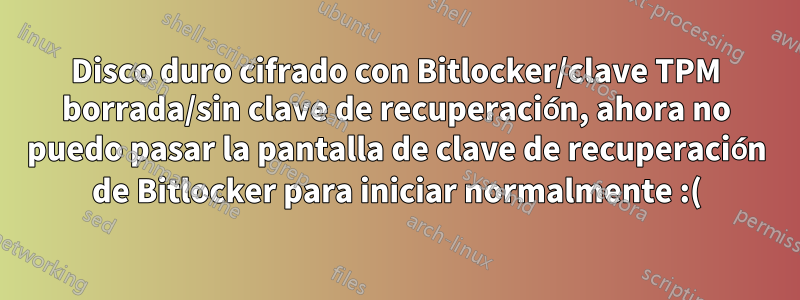 Disco duro cifrado con Bitlocker/clave TPM borrada/sin clave de recuperación, ahora no puedo pasar la pantalla de clave de recuperación de Bitlocker para iniciar normalmente :(