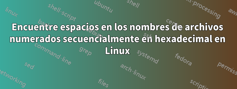 Encuentre espacios en los nombres de archivos numerados secuencialmente en hexadecimal en Linux
