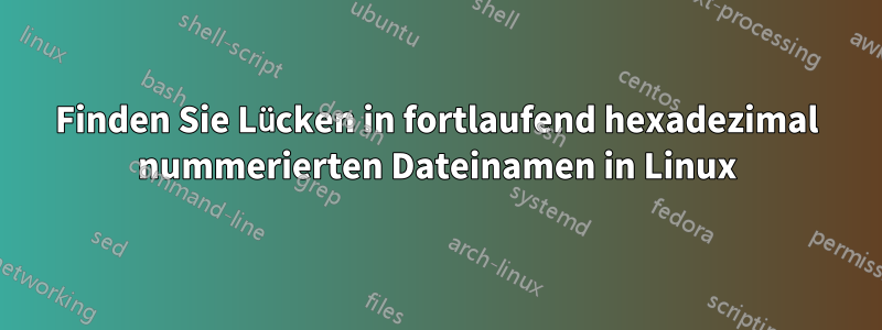 Finden Sie Lücken in fortlaufend hexadezimal nummerierten Dateinamen in Linux