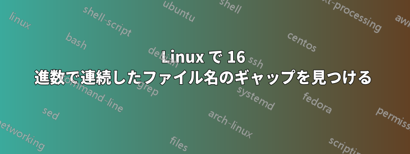 Linux で 16 進数で連続したファイル名のギャップを見つける
