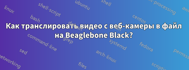 Как транслировать видео с веб-камеры в файл на Beaglebone Black?