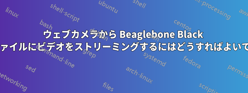 ウェブカメラから Beaglebone Black 上のファイルにビデオをストリーミングするにはどうすればよいですか?