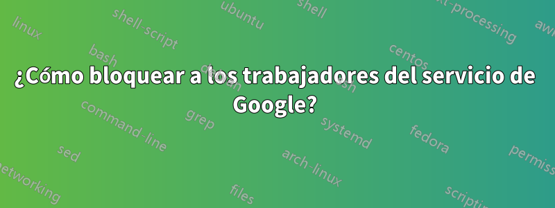 ¿Cómo bloquear a los trabajadores del servicio de Google?