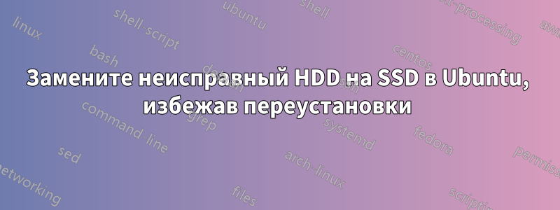 Замените неисправный HDD на SSD в Ubuntu, избежав переустановки